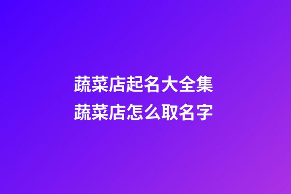 蔬菜店起名大全集 蔬菜店怎么取名字-第1張-店鋪起名-玄機派